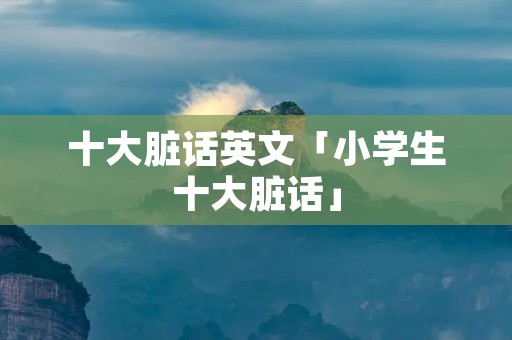 十大脏话英文「小学生十大脏话」