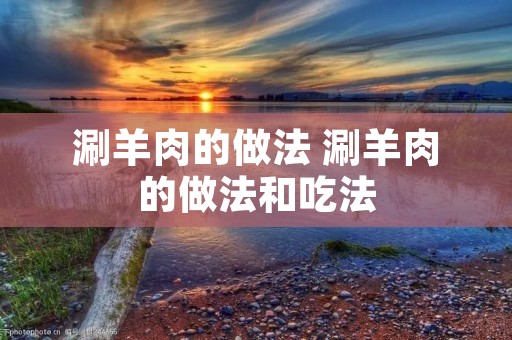 涮羊肉的做法 涮羊肉的做法和吃法 涮羊肉的做法 涮羊肉的做法和吃法