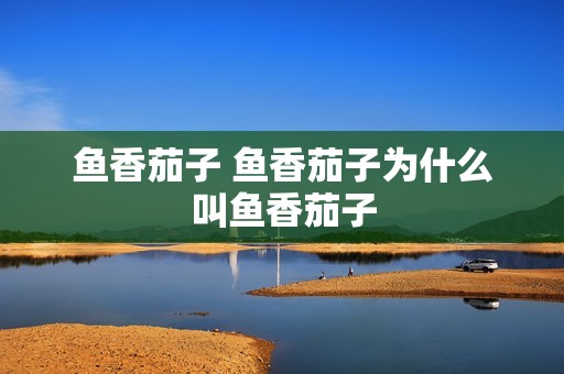 鱼香茄子 鱼香茄子为什么叫鱼香茄子