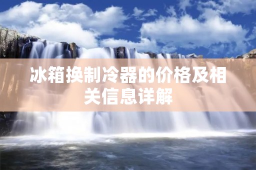 冰箱换制冷器的价格及相关信息详解 冰箱换制冷器的价格及相关信息详解