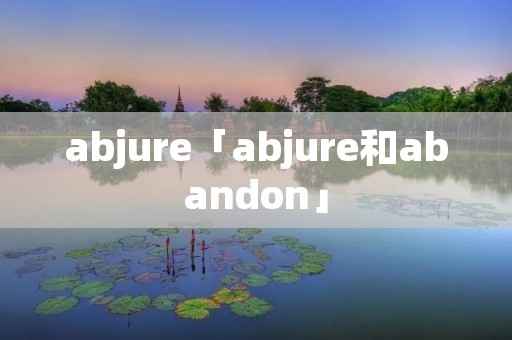 abjure「abjure和abandon」 abjure「abjure和abandon」