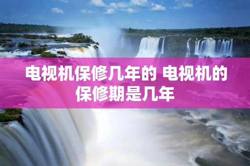 电视机保修几年的 电视机的保修期是几年 电视机保修几年的 电视机的保修期是几年