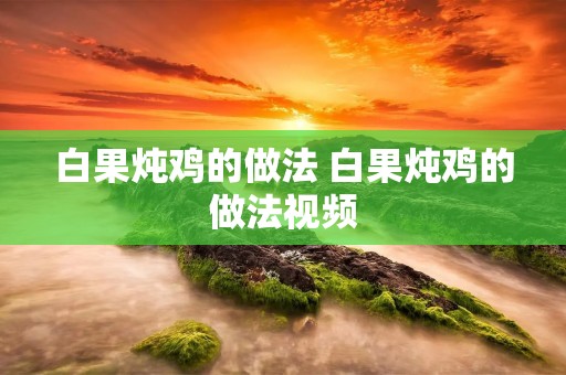 白果炖鸡的做法 白果炖鸡的做法视频