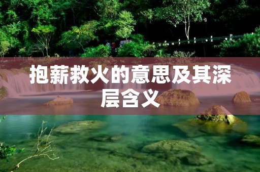 抱薪救火的意思及其深层含义