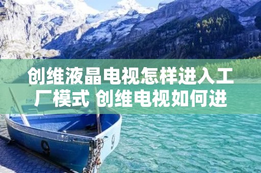 创维液晶电视怎样进入工厂模式 创维电视如何进工厂模式 创维液晶电视怎样进入工厂模式 创维电视如何进工厂模式