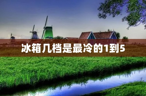 冰箱几档是最冷的1到5 冰箱几档是最冷的1到5