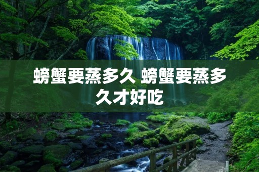 螃蟹要蒸多久 螃蟹要蒸多久才好吃