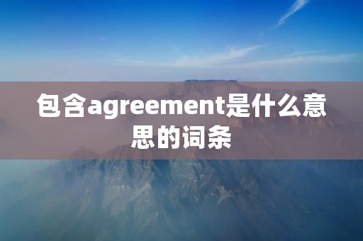 包含agreement是什么意思的词条 包含agreement是什么意思的词条