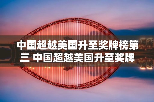 中国超越美国升至奖牌榜第三 中国超越美国升至奖牌榜第三1c