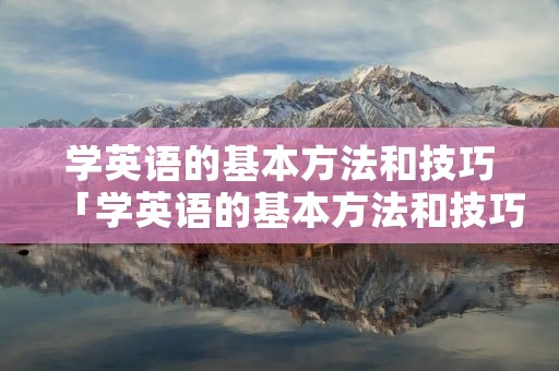 学英语的基本方法和技巧「学英语的基本方法和技巧初中」
