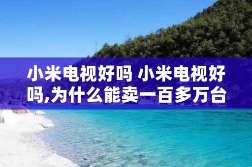 小米电视好吗 小米电视好吗,为什么能卖一百多万台