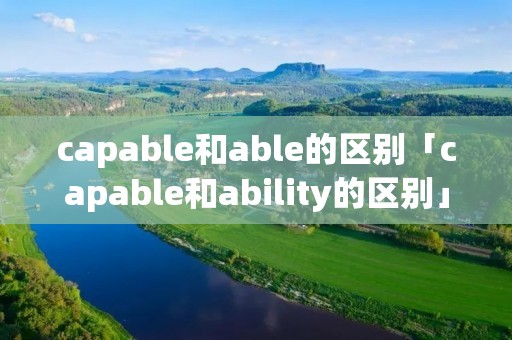 capable和able的区别「capable和ability的区别」