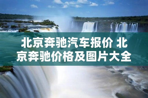 北京奔驰汽车报价 北京奔驰价格及图片大全集 北京奔驰汽车报价 北京奔驰价格及图片大全集