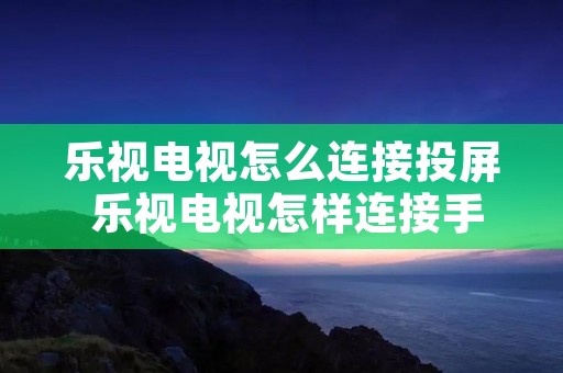 乐视电视怎么连接投屏 乐视电视怎样连接手机投屏
