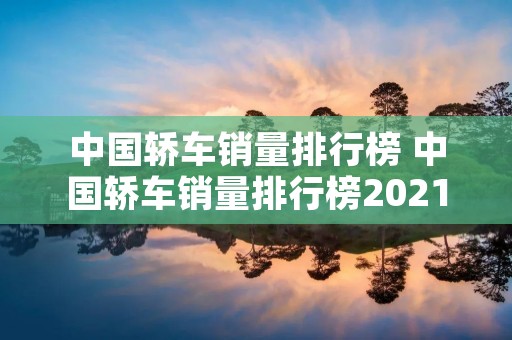 中国轿车销量排行榜 中国轿车销量排行榜2021年