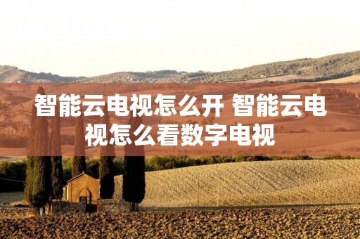 智能云电视怎么开 智能云电视怎么看数字电视