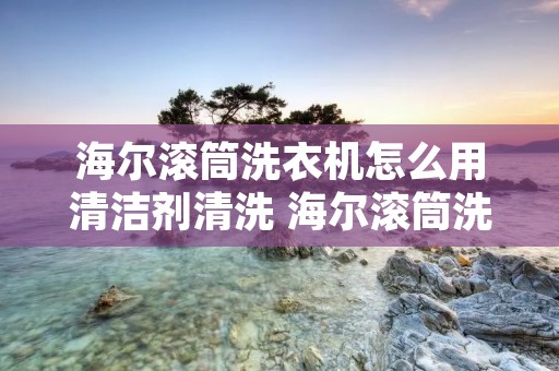 海尔滚筒洗衣机怎么用清洁剂清洗 海尔滚筒洗衣机怎么用清洁剂清洗污垢 海尔滚筒洗衣机怎么用清洁剂清洗 海尔滚筒洗衣机怎么用清洁剂清洗污垢
