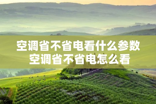 空调省不省电看什么参数 空调省不省电怎么看