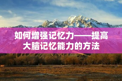 如何增强记忆力——提高大脑记忆能力的方法