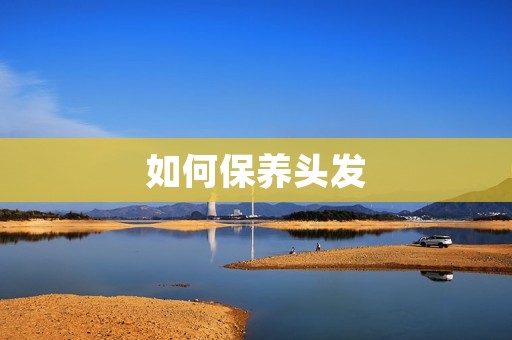 如何保养头发:打造健康亮丽的秀发