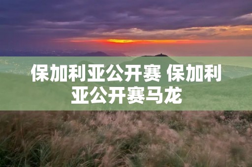 保加利亚公开赛 保加利亚公开赛马龙 保加利亚公开赛 保加利亚公开赛马龙