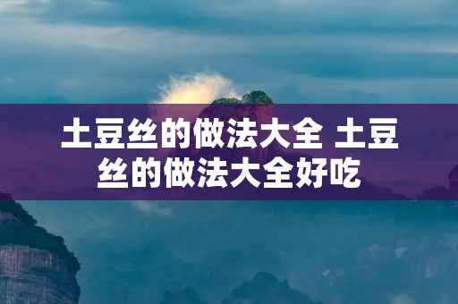 土豆丝的做法大全 土豆丝的做法大全好吃