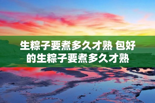 生粽子要煮多久才熟 包好的生粽子要煮多久才熟 生粽子要煮多久才熟 包好的生粽子要煮多久才熟