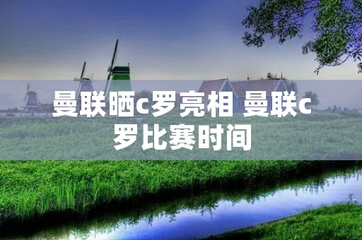 曼联晒c罗亮相 曼联c罗比赛时间