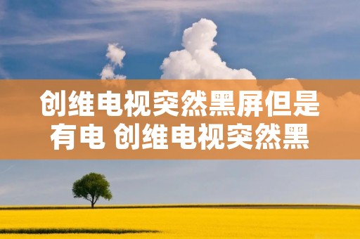 创维电视突然黑屏但是有电 创维电视突然黑屏了,但是有声音