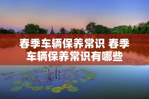 春季车辆保养常识 春季车辆保养常识有哪些