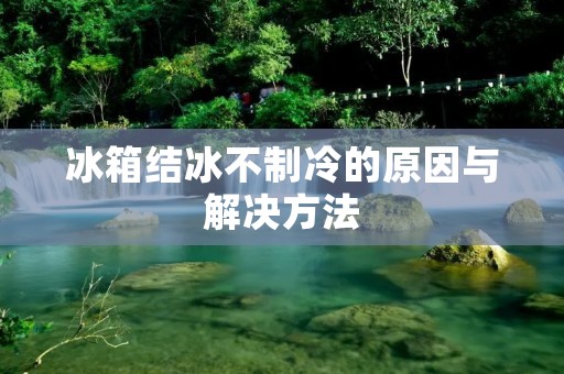 冰箱结冰不制冷的原因与解决方法 冰箱结冰不制冷的原因与解决方法