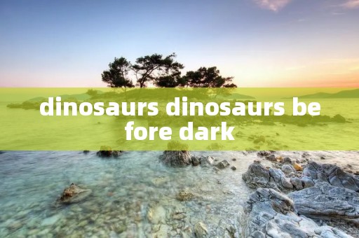 dinosaurs dinosaurs before dark