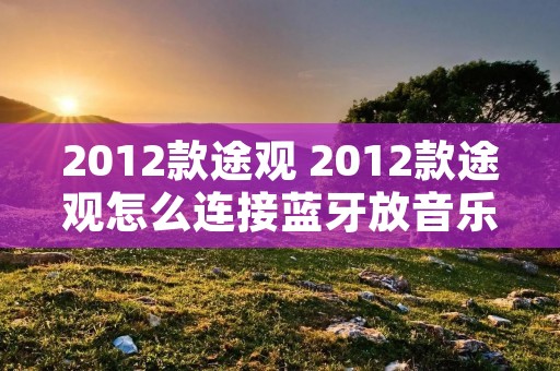 2012款途观 2012款途观怎么连接蓝牙放音乐 2012款途观 2012款途观怎么连接蓝牙放音乐