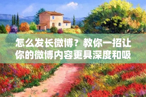怎么发长微博？教你一招让你的微博内容更具深度和吸引力！