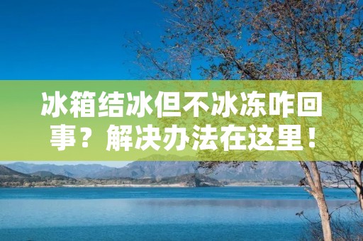 冰箱结冰但不冰冻咋回事?解决办法在这里! 冰箱结冰但不冰冻咋回事?解决办法在这里!
