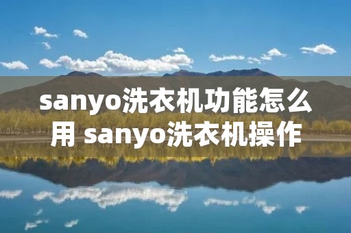 sanyo洗衣机功能怎么用 sanyo洗衣机操作说明 sanyo洗衣机功能怎么用 sanyo洗衣机操作说明