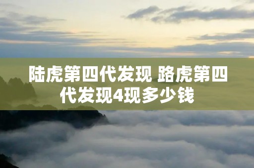 陆虎第四代发现 路虎第四代发现4现多少钱