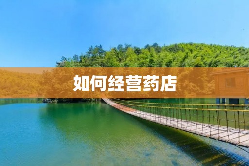 如何经营药店:打造优质服务赢得顾客的信任与忠诚