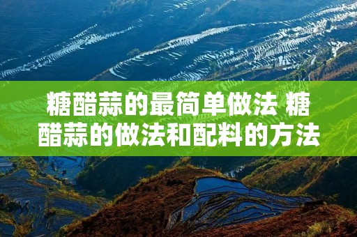 糖醋蒜的最简单做法 糖醋蒜的做法和配料的方法 糖醋蒜的最简单做法 糖醋蒜的做法和配料的方法
