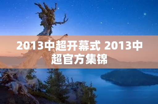 2013中超开幕式 2013中超官方集锦 2013中超开幕式 2013中超官方集锦