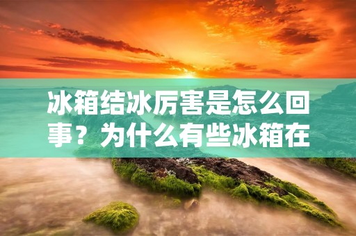 冰箱结冰厉害是怎么回事？为什么有些冰箱在使用一段时间后会出现结冰现象？今天我们就来详细探讨一下这个问题。