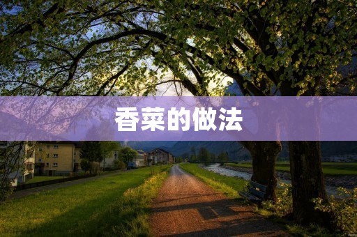 香菜的做法:从选购到烹饪,让你尽享鲜香美味 香菜的做法:从选购到烹饪,让你尽享鲜香美味
