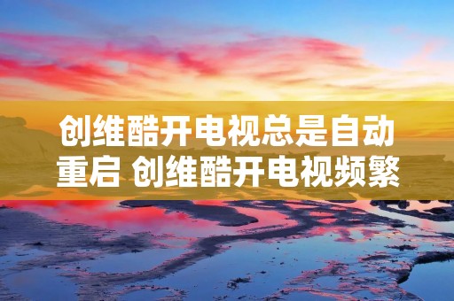 创维酷开电视总是自动重启 创维酷开电视频繁自动关机
