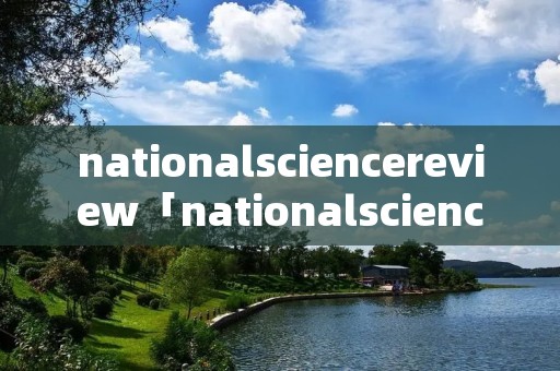 nationalsciencereview「nationalsciencereview影响因子」