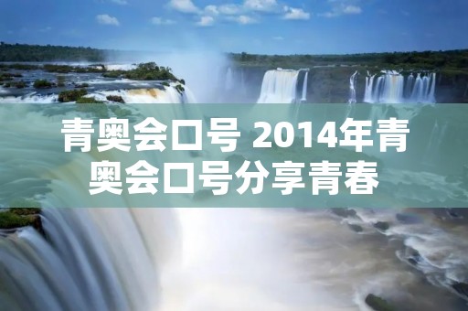 青奥会口号 2014年青奥会口号分享青春 青奥会口号 2014年青奥会口号分享青春