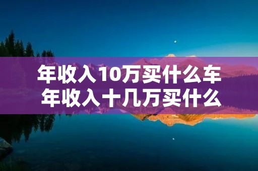 年收入10万买什么车 年收入十几万买什么车