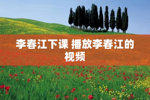 李春江下课 播放李春江的视频