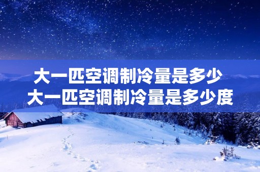 大一匹空调制冷量是多少 大一匹空调制冷量是多少度