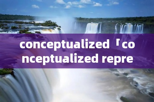 conceptualized「conceptualized representation」 conceptualized「conceptualized representation」