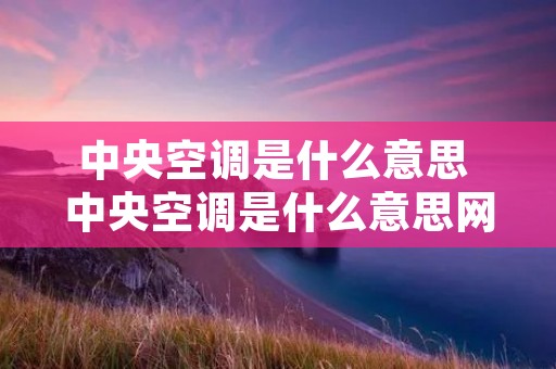 中央空调是什么意思 中央空调是什么意思网络用语男生 中央空调是什么意思 中央空调是什么意思网络用语男生